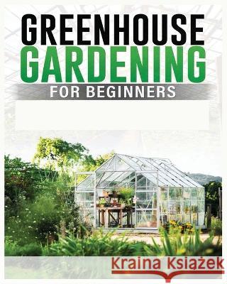 Greenhouse Gardening for Beginners: A Comprehensive Guide to Building and Maintaining Your Own Greenhouse Garden Colin Carlson   9781088139622 IngramSpark