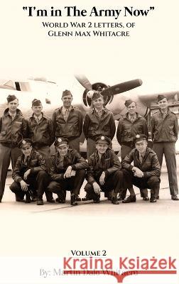 I'm in the Army Now: World War 2 Letters, of Glenn Max Whitacre Martin Dale Whitacre   9781088139769