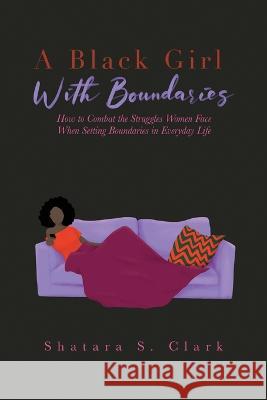 A Black Girl With Boundaries: How to Combat the Struggles Women Face When Setting Boundaries in Everyday Life Shatara S Clark   9781088141410 IngramSpark