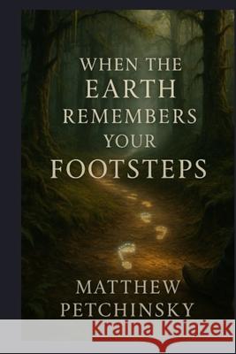 When the Earth Remembers Your Footsteps Matthew Petchinsky 9781088148693 Matthew Edward Petchinsky