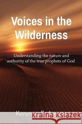 Voices in the Wilderness: Understanding the nature and authority of the true prophets of God Kenyatta R Arnette   9781088150610 IngramSpark