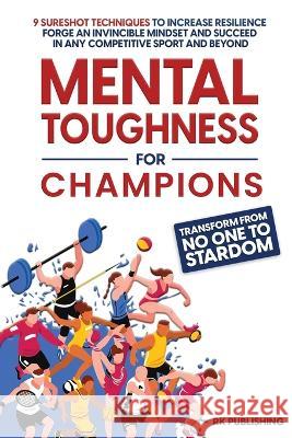 Mental Toughness for Champions: Transform from NO ONE to STARDOM; 9 Sureshot Techniques to Increase Resilience, Forge an Invincible Mindset, and Succeed in Any Competitive Sport and Beyond Rk Publishing   9781088150627 IngramSpark