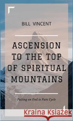 Ascension to the Top of Spiritual Mountains: Putting an End to Pain Cycles Bill Vincent   9781088150658 IngramSpark