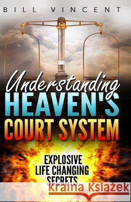 Understanding Heaven's Court System: Explosive Life Changing Secrets Bill Vincent   9781088151112 IngramSpark