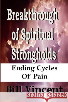 Breakthrough of Spiritual Strongholds: Ending Cycles of Pain Bill Vincent   9781088151518 IngramSpark