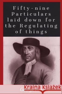 Fifty-Nine Particularities: laid down for the regulating of things George Fox   9781088152034 IngramSpark