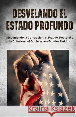 Desvelando el Estado Profundo: Exponiendo la Corrupcion, el Fraude Electoral y la Colusion del Gobierno en Estados Unidos Bill Vincent   9781088152614 IngramSpark