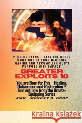 Greater Exploits - 10 Perfect Plans - Take the GUESS work out of Your DECISION Making: You are Born for This - Healing, Deliverance and Restoration - Equipping Series Ambassador Monday O Ogbe   9781088153659