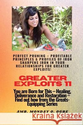 Greater Exploits - 11 Perfect Pruning - Profitable Principles & Profiles of Iron Sharpens Iron: You are Born for This - Healing, Deliverance and Restoration - Equipping Series Ambassador Monday O Ogbe   9781088153864