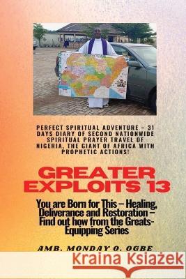 Greater Exploits - 13 Perfect Spiritual Adventure - 31 Days Diary of Second Nationwide Spiritual: You are Born for This - Healing, Deliverance and Restoration - Equipping Series Ambassador Monday O Ogbe   9781088154144