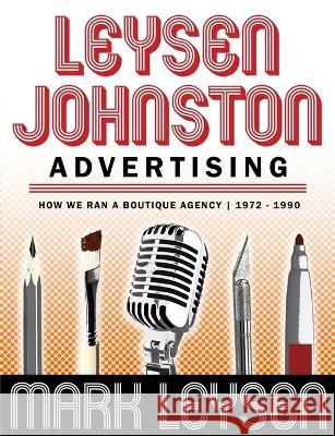 Leysen Johnston Advertising: How We Ran A Boutique Agency 1972 - 1990: How We Ran A Boutique Agency 1972 - 1990 Mark Leysen   9781088156612 IngramSpark
