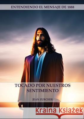 Tocado por Nuestros Sentimientos: (Pioneros Adventistas, La Cruz de Cristo, Cristologia Adventista y el mensaje de 1888 clarificado) Jean Zurcher   9781088159552 IngramSpark