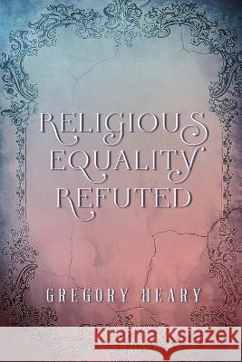 Religious Equality Refuted Gregory Heary   9781088160756 IngramSpark