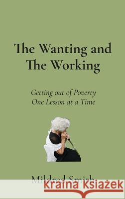 The Wanting and The Working: Getting Out of Poverty- One Lesson at a Time Mildred Smith 9781088161029 Mildred Smith