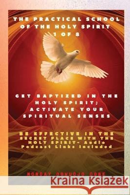 The Practical School of the Holy Spirit - Part 1 of 8 - Activate Your Spiritual Senses: Get Baptized in the Holy Spirit, Activate Your Spiritual Senses and be effective in the Secret place with the Ho Ambassador Monday O Ogbe   9781088161272