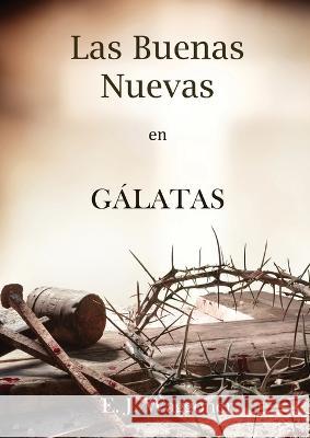 Las Buenas Nuevas en Galatas: en Letra Grande, 1888 Reexaminado, el mismo autor de El Pacto Eterno, Carta a los Romanos, Cristo y su Justicia y Lecciones sobre la Fe. Ellet J Waggoner   9781088161401 IngramSpark