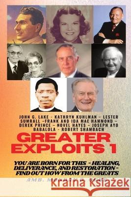 Greater Exploits - 1: You are Born for This - Healing, Deliverance and Restoration - Find out how from the Greats John G Lake Kathryn Kuhlman Ambassador Monday O Ogbe 9781088162996 IngramSpark