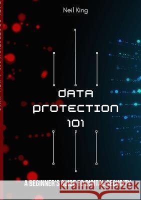 Data Protection 101: A Beginner's Guide to Digital Security Neil King   9781088163665 IngramSpark