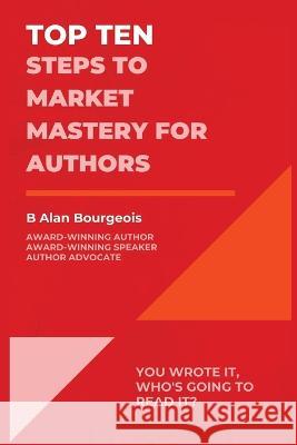 Top Ten Steps to Market Mastery for Authors B Alan Bourgeois   9781088166116 IngramSpark