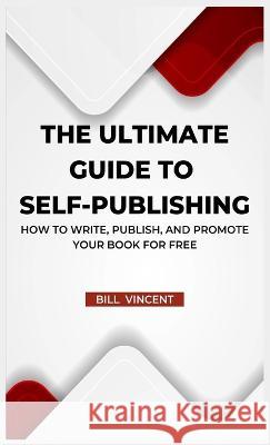 The Ultimate Guide to Self-Publishing: How to Write, Publish, and Promote Your Book for Free Bill Vincent   9781088166642 IngramSpark