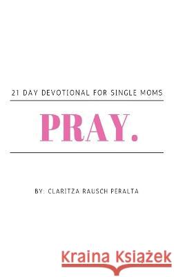 Pray.: 21 Day Devotional for Single Moms Claritza Rausch Peralta   9781088168370 IngramSpark