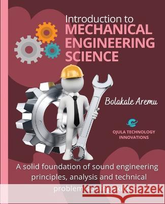Introduction to Mechanical Engineering Science: A solid foundation of sound engineering principles, analysis and technical problem-solving skills Bolakale Aremu   9781088169940 IngramSpark