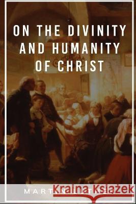 On the Divinity and Humanity of Christ Martin Luther Christopher B Brown  9781088170663 IngramSpark