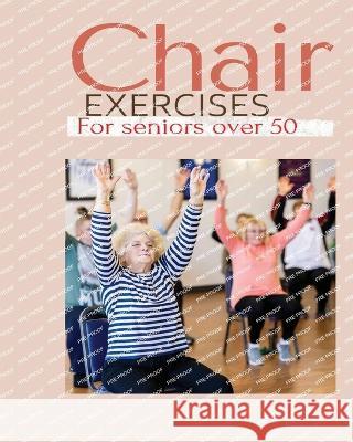Chair exercises for Seniors over 50: A Comprehensive Guide to Chair Exercises for Seniors to Boost Flexibility and Strength Claire Hanson   9781088170946 IngramSpark