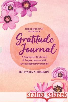 The Christian Woman's Gratitude Journal: A Prompted Gratitude & Prayer Journal with Encouraging Devotionals Stacey A Shannon   9781088171004 IngramSpark