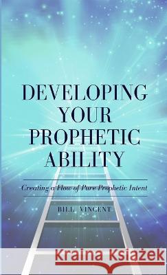 Developing Your Prophetic Ability: Creating a Flow of Pure Prophetic Intent Bill Vincent   9781088173268 IngramSpark