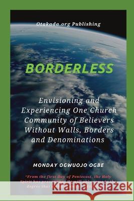 Borderless Envisioning and Experiencing One Church Community of Believers Without Walls, Borders Ambassador Monday O Ogbe   9781088173473