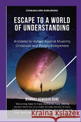 Escape To A World Of Understanding Antidote to Hatred Against Muslims, Christians and People Everywhere Ambassador Monday O Ogbe   9781088173787