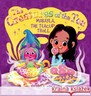 Makayla, the Teacup Troll: The Creatures of the Tea Niki J Gregory   9781088174326 IngramSpark