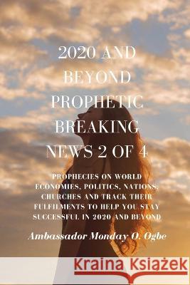2020 and Beyond Prophetic Breaking News - 2 of 4: Prophecies on World Economies, Politics, Nations, Churches and Track their Fulfilments to Help You Stay Successful in 2020 and beyond Ambassador Monday O Ogbe   9781088174548 IngramSpark