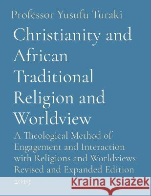 Christianity and African Traditional Religion and Worldview: A Theological Method of Engagement and Interaction with Religions and Worldviews Revised and Expanded Edition 2019 Professor Yusufu Turaki Ambassador Monday O Ogbe  9781088175118 IngramSpark