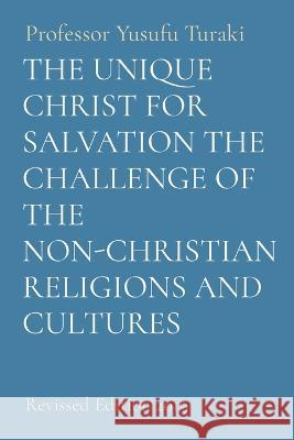 The Unique Christ for Salvation the Challenge of the Non-Christian Religions and Cultures: Revised Edition 2019 Professor Yusufu Turaki   9781088175255 IngramSpark