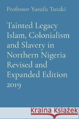 Tainted Legacy Islam, Colonialism and Slavery in Northern Nigeria Revised and Expanded Edition 2019 Professor Yusufu Turaki Ambassador Monday O Ogbe  9781088175286 IngramSpark