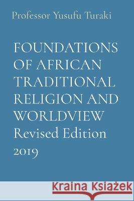 FOUNDATIONS OF AFRICAN TRADITIONAL RELIGION AND WORLDVIEW Revised Edition 2019 Professor Yusufu Turaki   9781088175323