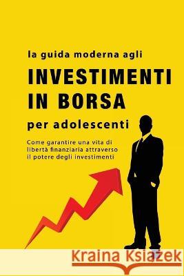 La guida agli investimenti in borsa per adolescenti: Come garantire una vita di liberta finanziaria attraverso il potere degli investimenti Alan John   9781088176610 IngramSpark