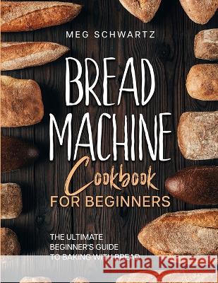 Bread Machine Cookbook for Beginners: The Ultimate Beginner's Guide to Baking with Bread Machines Meg Schwartz   9781088178195 IngramSpark