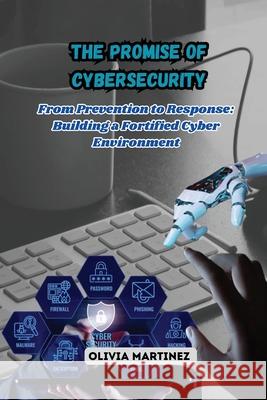 The Promise of Cybersecurity: From Prevention to Response: Building a Fortified Cyber Environment Olivia Martinez 9781088179109 Olivia Martinez