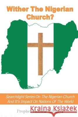 Wither The Nigerian Church? Searchlight Series On Nigerian Church And Impact On Nations Of The World Prophetess Victoria Adekoya   9781088179123 IngramSpark