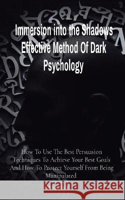 Immersion into the Shadows Effective Method Of Dark Psychology: How To Use The Best Persuasion Techniques To Achieve Your Best Goals And How To Protect Yourself From Being Manipulated King Black   9781088179635 IngramSpark