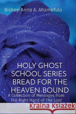 Holy Ghost School Series - Bread for the Heaven-Bound: A Collection of Messages from The Right Hand of The Lord Fellowship Bishop Anna a Ahamefula   9781088179703 IngramSpark