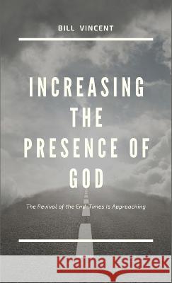 Increasing the Presence of God: The Revival of the End-Times Is Approaching Bill Vincent   9781088180037 IngramSpark