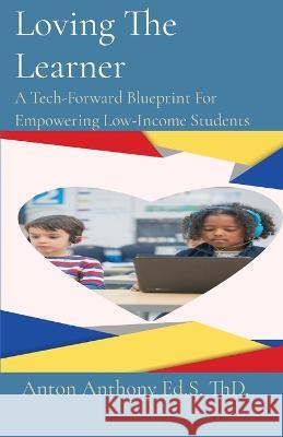 Loving The Learner: A Tech-Forward Blueprint For Empowering Low-Income Students Anton Anthony   9781088180235 IngramSpark