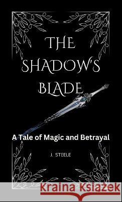 The Shadow's Blade``: A Tale of Magic and Betrayal J Steele   9781088180792 IngramSpark