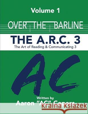 Over The Barline: The A.R.C 3: (Art of Reading and Communicating) Aaron Ac Capers   9781088181966 IngramSpark