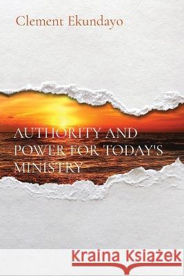 Authority and Power for Today's Ministry Clement Ekundayo   9781088182130 IngramSpark