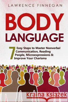 Body Language: 7 Easy Steps to Master Nonverbal Communication, Reading People, Microexpressions & Improve Your Charisma Lawrence Finnegan   9781088182154 IngramSpark